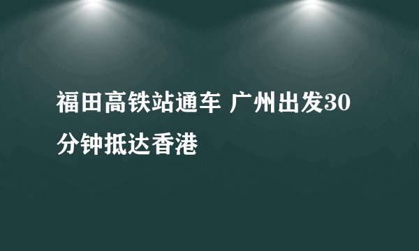 福田高铁站通车 广州出发30分钟抵达香港