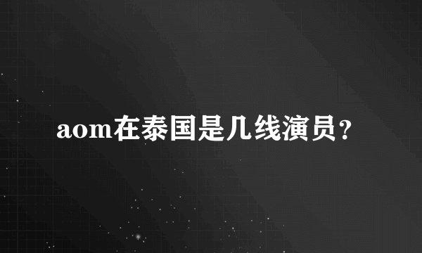 aom在泰国是几线演员?