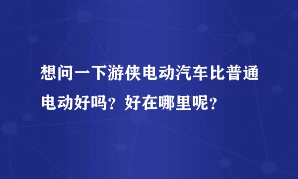 想问一下游侠电动汽车比普通电动好吗？好在哪里呢？