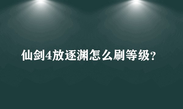仙剑4放逐渊怎么刷等级？