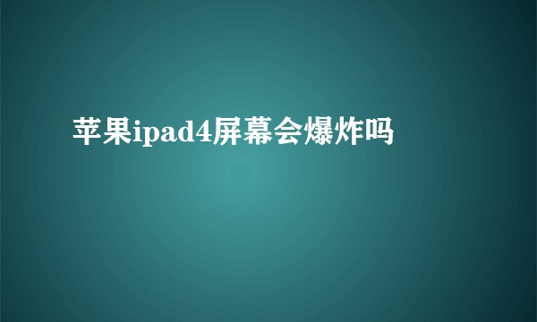 苹果ipad4屏幕会爆炸吗