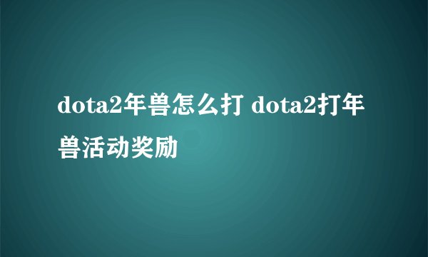 dota2年兽怎么打 dota2打年兽活动奖励