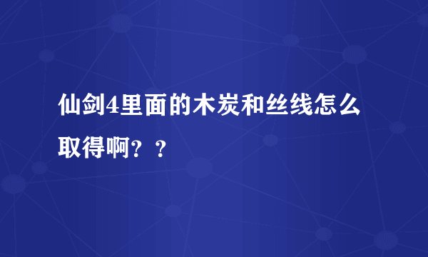 仙剑4里面的木炭和丝线怎么取得啊？？