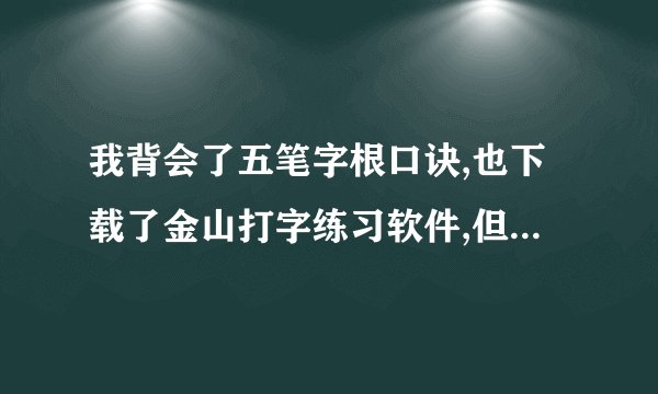 我背会了五笔字根口诀,也下载了金山打字练习软件,但还是学不会五笔打字,谁能帮帮我,指导一下,怎么样快