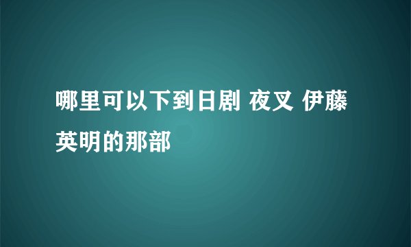 哪里可以下到日剧 夜叉 伊藤英明的那部
