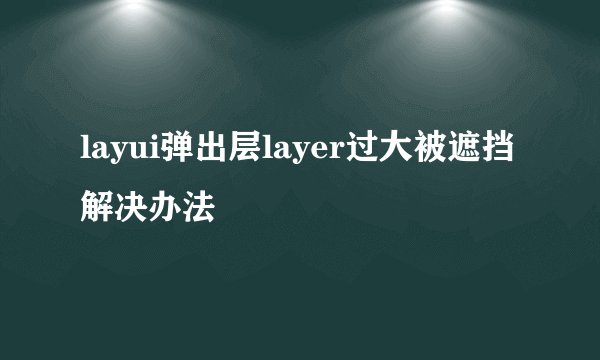 layui弹出层layer过大被遮挡解决办法