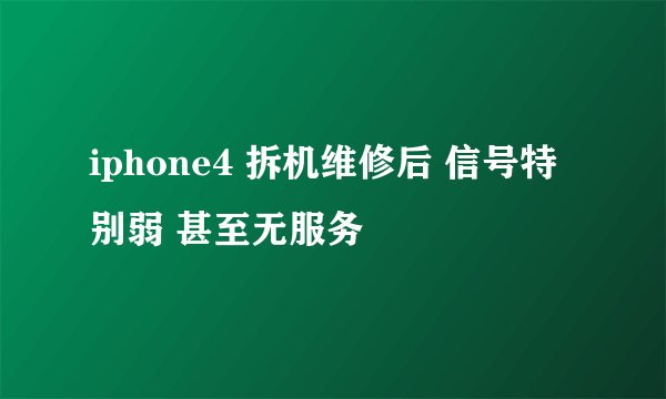 iphone4 拆机维修后 信号特别弱 甚至无服务
