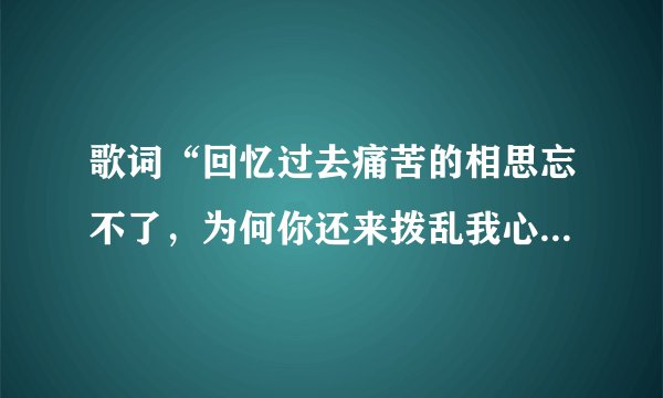 歌词“回忆过去痛苦的相思忘不了，为何你还来拨乱我心跳”是哪首歌啊，歌名是什么？谢啦