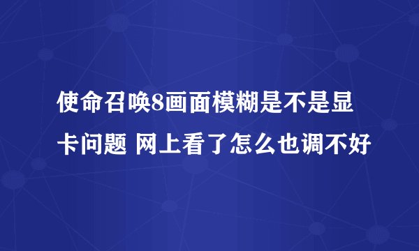 使命召唤8画面模糊是不是显卡问题 网上看了怎么也调不好
