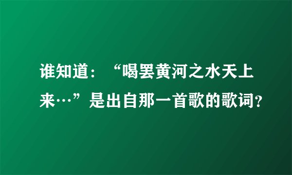 谁知道：“喝罢黄河之水天上来…”是出自那一首歌的歌词？