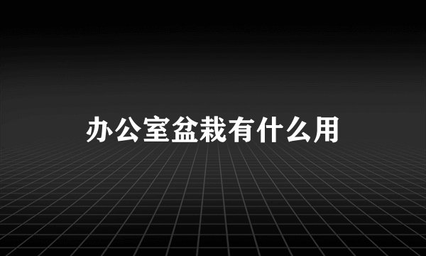 办公室盆栽有什么用