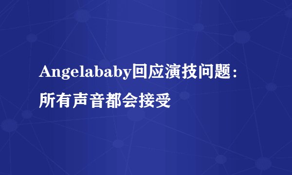 Angelababy回应演技问题：所有声音都会接受