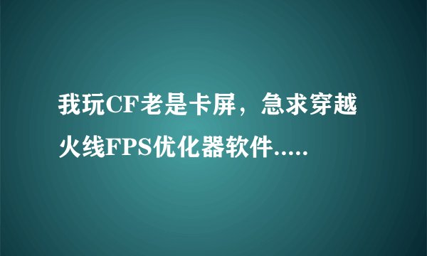 我玩CF老是卡屏，急求穿越火线FPS优化器软件..越多越好。