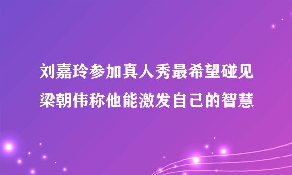 刘嘉玲参加真人秀最希望碰见梁朝伟称他能激发自己的智慧