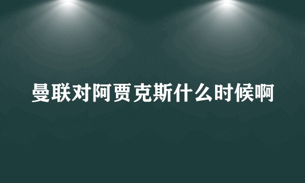 曼联对阿贾克斯什么时候啊