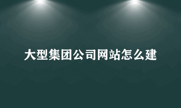 大型集团公司网站怎么建