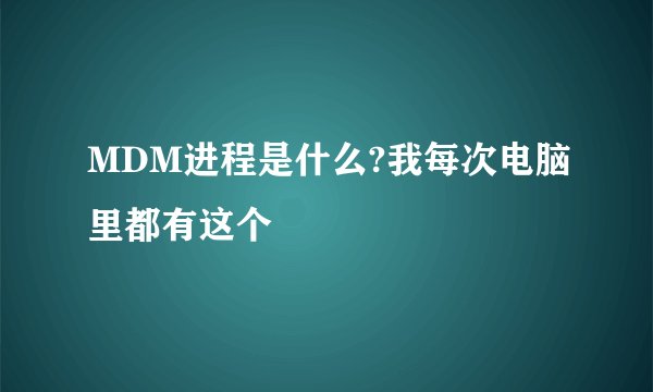 MDM进程是什么?我每次电脑里都有这个