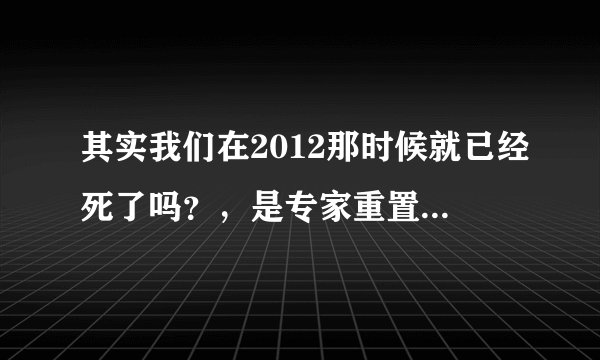 其实我们在2012那时候就已经死了吗？，是专家重置了时间把我们重置到了10年前吗？那也就是说我们在