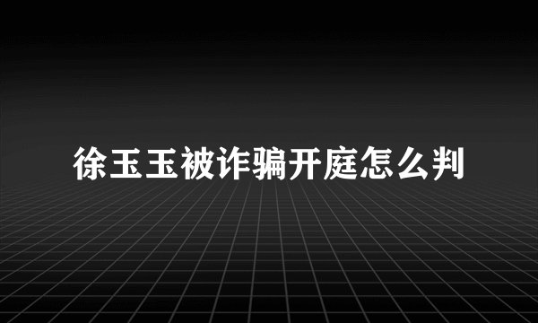 徐玉玉被诈骗开庭怎么判