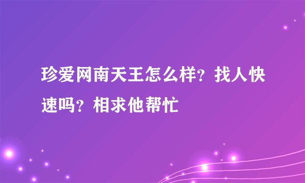 珍爱网南天王怎么样？找人快速吗？相求他帮忙