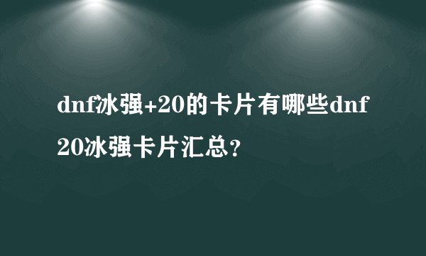 dnf冰强+20的卡片有哪些dnf20冰强卡片汇总？