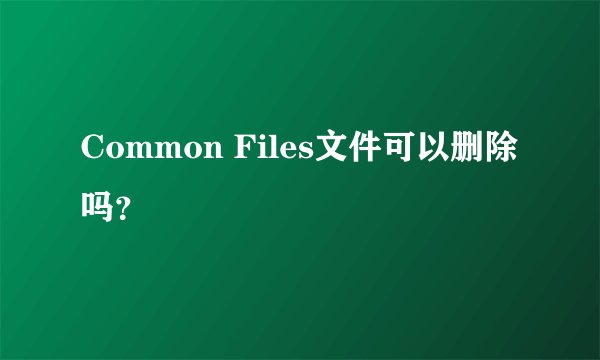 Common Files文件可以删除吗？