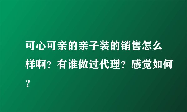 可心可亲的亲子装的销售怎么样啊？有谁做过代理？感觉如何？