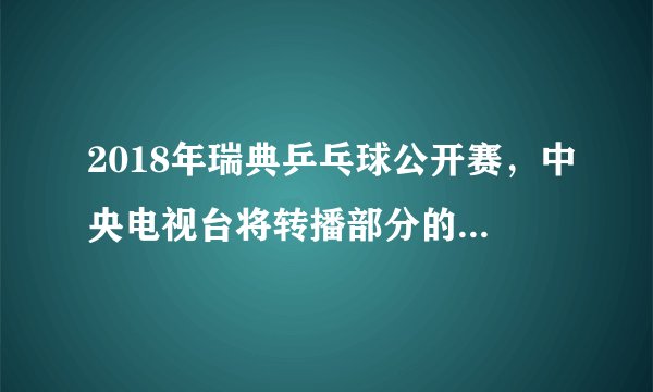 2018年瑞典乒乓球公开赛，中央电视台将转播部分的比赛，视频直播是如何安排的？