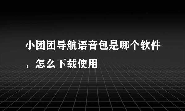 小团团导航语音包是哪个软件，怎么下载使用