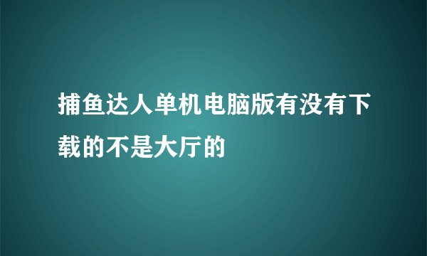 捕鱼达人单机电脑版有没有下载的不是大厅的