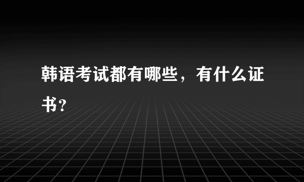 韩语考试都有哪些，有什么证书？