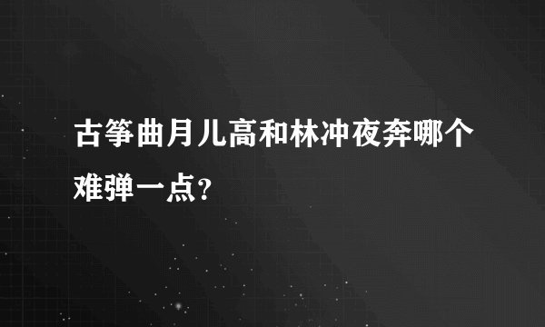 古筝曲月儿高和林冲夜奔哪个难弹一点？