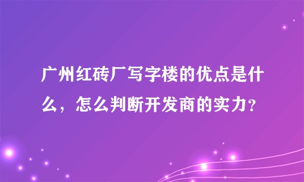 广州红砖厂写字楼的优点是什么，怎么判断开发商的实力？