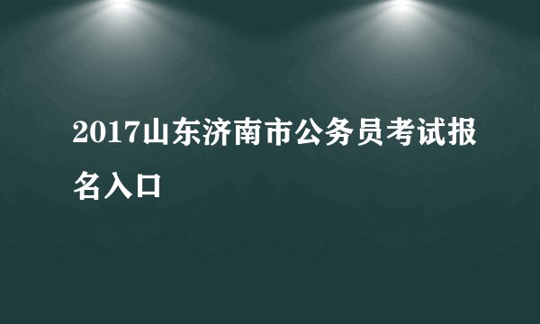 2017山东济南市公务员考试报名入口