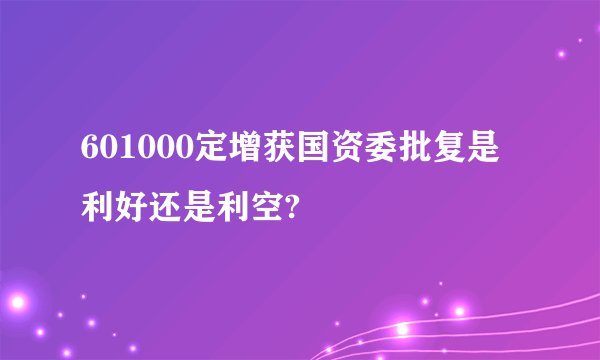 601000定增获国资委批复是利好还是利空?