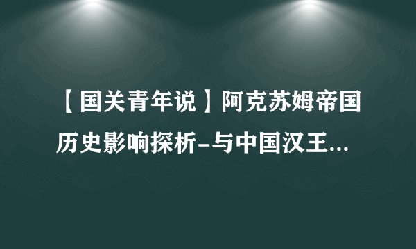 【国关青年说】阿克苏姆帝国历史影响探析-与中国汉王朝相似性对比