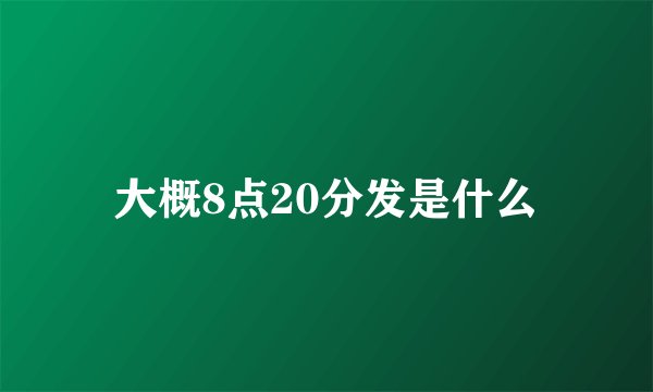 大概8点20分发是什么