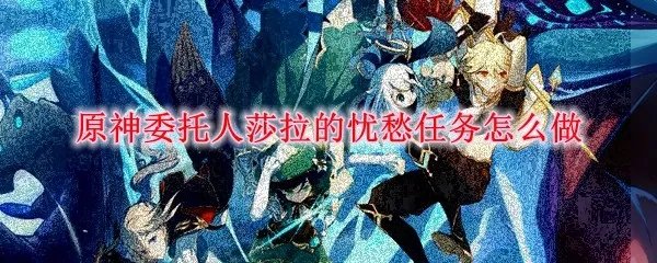 原神委托人莎拉的忧愁任务怎么做