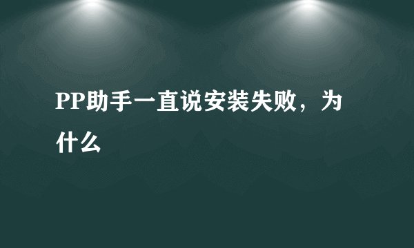 PP助手一直说安装失败，为什么