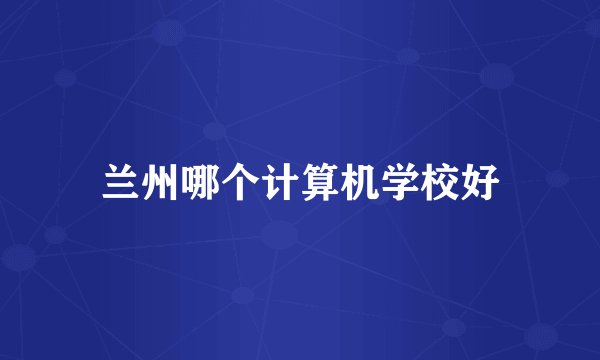 兰州哪个计算机学校好