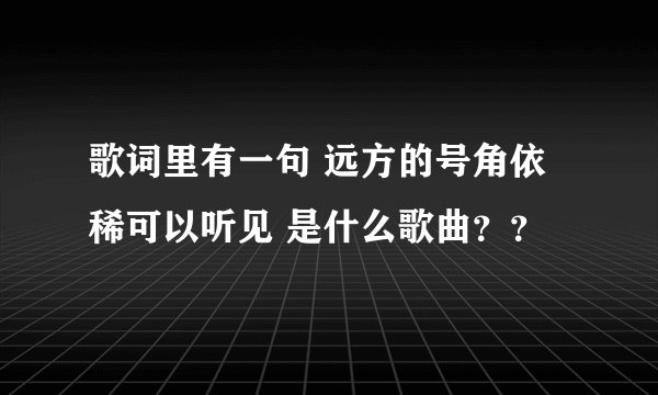歌词里有一句 远方的号角依稀可以听见 是什么歌曲？？