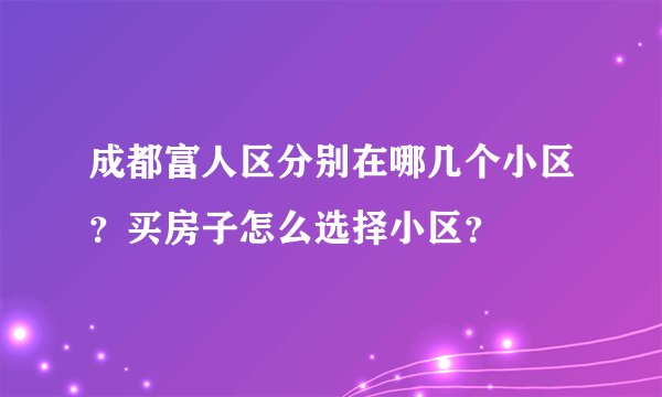 成都富人区分别在哪几个小区？买房子怎么选择小区？