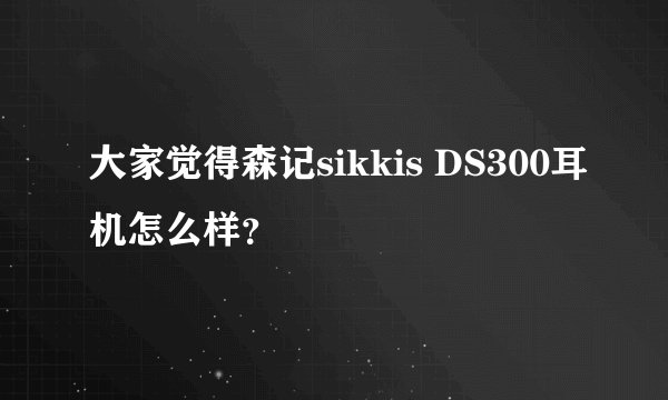 大家觉得森记sikkis DS300耳机怎么样？