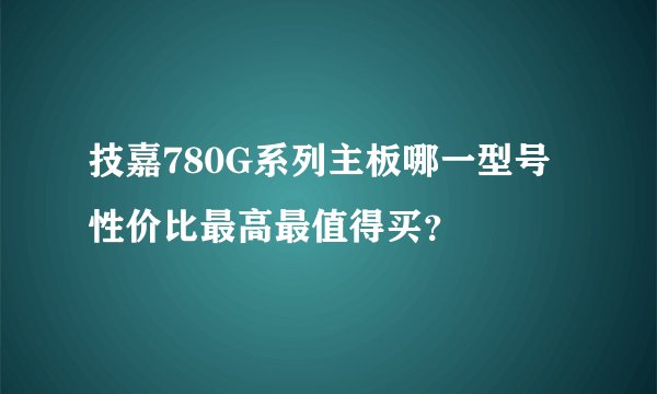 技嘉780G系列主板哪一型号性价比最高最值得买？