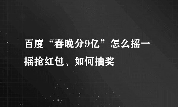 百度“春晚分9亿”怎么摇一摇抢红包、如何抽奖