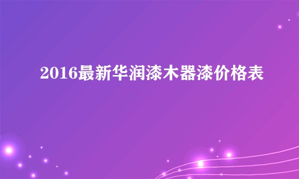 2016最新华润漆木器漆价格表