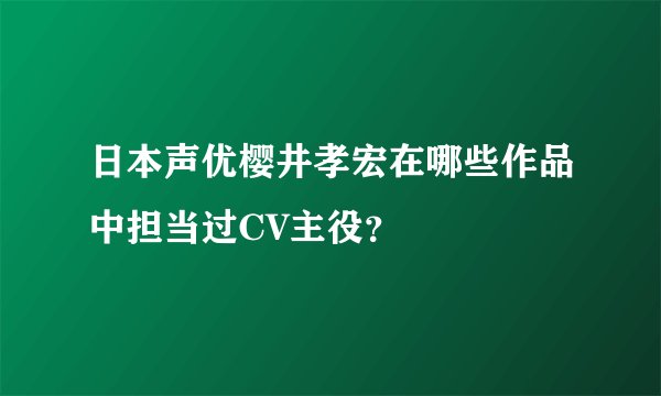日本声优樱井孝宏在哪些作品中担当过CV主役？