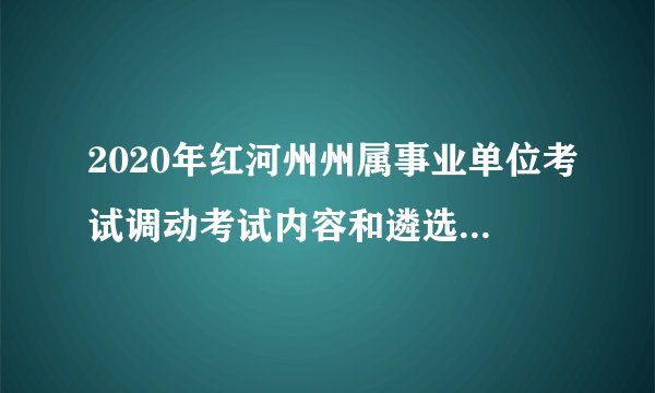 2020年红河州州属事业单位考试调动考试内容和遴选会一样么？