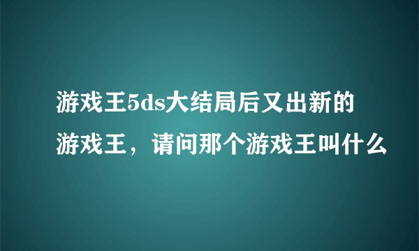 游戏王5ds大结局后又出新的游戏王，请问那个游戏王叫什么