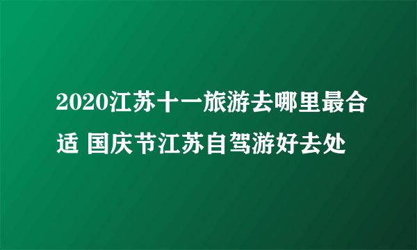 2020江苏十一旅游去哪里最合适 国庆节江苏自驾游好去处